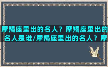 摩羯座里出的名人？摩羯座里出的名人是谁/摩羯座里出的名人？摩羯座里出的名人是谁-我的网站