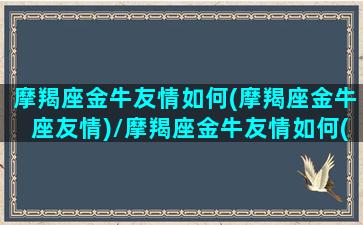 摩羯座金牛友情如何(摩羯座金牛座友情)/摩羯座金牛友情如何(摩羯座金牛座友情)-我的网站