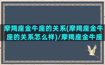 摩羯座金牛座的关系(摩羯座金牛座的关系怎么样)/摩羯座金牛座的关系(摩羯座金牛座的关系怎么样)-我的网站