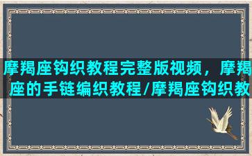 摩羯座钩织教程完整版视频，摩羯座的手链编织教程/摩羯座钩织教程完整版视频，摩羯座的手链编织教程-我的网站