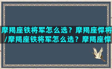 摩羯座铁将军怎么选？摩羯座悍将/摩羯座铁将军怎么选？摩羯座悍将-我的网站