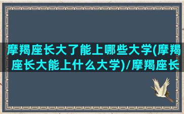 摩羯座长大了能上哪些大学(摩羯座长大能上什么大学)/摩羯座长大了能上哪些大学(摩羯座长大能上什么大学)-我的网站