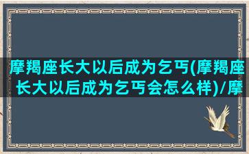 摩羯座长大以后成为乞丐(摩羯座长大以后成为乞丐会怎么样)/摩羯座长大以后成为乞丐(摩羯座长大以后成为乞丐会怎么样)-我的网站