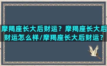 摩羯座长大后财运？摩羯座长大后财运怎么样/摩羯座长大后财运？摩羯座长大后财运怎么样-我的网站