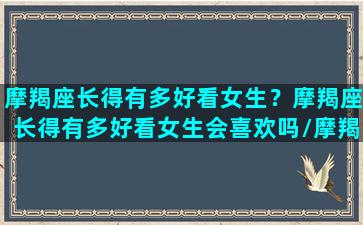 摩羯座长得有多好看女生？摩羯座长得有多好看女生会喜欢吗/摩羯座长得有多好看女生？摩羯座长得有多好看女生会喜欢吗-我的网站