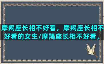 摩羯座长相不好看，摩羯座长相不好看的女生/摩羯座长相不好看，摩羯座长相不好看的女生-我的网站