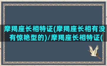 摩羯座长相特证(摩羯座长相有没有惊艳型的)/摩羯座长相特证(摩羯座长相有没有惊艳型的)-我的网站