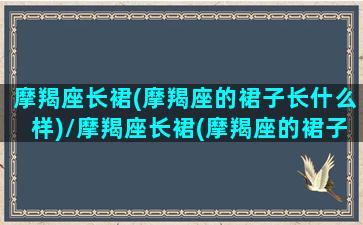 摩羯座长裙(摩羯座的裙子长什么样)/摩羯座长裙(摩羯座的裙子长什么样)-我的网站