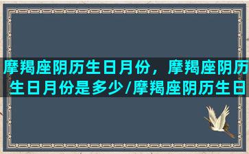 摩羯座阴历生日月份，摩羯座阴历生日月份是多少/摩羯座阴历生日月份，摩羯座阴历生日月份是多少-我的网站