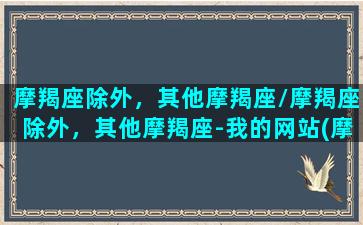 摩羯座除外，其他摩羯座/摩羯座除外，其他摩羯座-我的网站(摩羯座还有什么叫法)