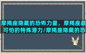 摩羯座隐藏的恐怖力量，摩羯座最可怕的特殊潜力/摩羯座隐藏的恐怖力量，摩羯座最可怕的特殊潜力-我的网站