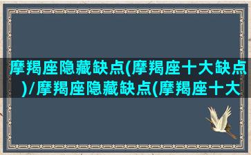 摩羯座隐藏缺点(摩羯座十大缺点)/摩羯座隐藏缺点(摩羯座十大缺点)-我的网站