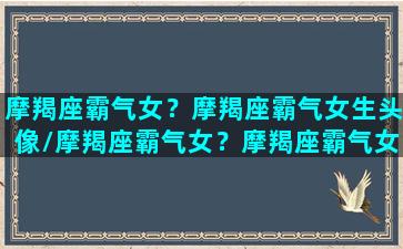 摩羯座霸气女？摩羯座霸气女生头像/摩羯座霸气女？摩羯座霸气女生头像-我的网站