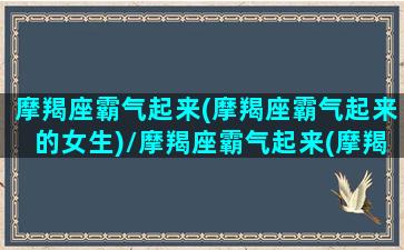 摩羯座霸气起来(摩羯座霸气起来的女生)/摩羯座霸气起来(摩羯座霸气起来的女生)-我的网站