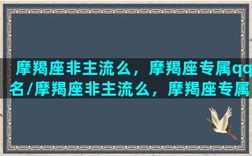 摩羯座非主流么，摩羯座专属qq名/摩羯座非主流么，摩羯座专属qq名-我的网站