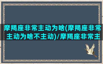 摩羯座非常主动为啥(摩羯座非常主动为啥不主动)/摩羯座非常主动为啥(摩羯座非常主动为啥不主动)-我的网站