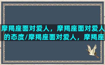 摩羯座面对爱人，摩羯座面对爱人的态度/摩羯座面对爱人，摩羯座面对爱人的态度-我的网站