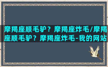 摩羯座顺毛驴？摩羯座炸毛/摩羯座顺毛驴？摩羯座炸毛-我的网站