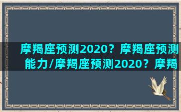 摩羯座预测2020？摩羯座预测能力/摩羯座预测2020？摩羯座预测能力-我的网站