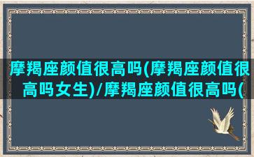 摩羯座颜值很高吗(摩羯座颜值很高吗女生)/摩羯座颜值很高吗(摩羯座颜值很高吗女生)-我的网站