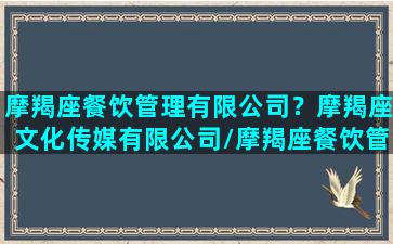 摩羯座餐饮管理有限公司？摩羯座文化传媒有限公司/摩羯座餐饮管理有限公司？摩羯座文化传媒有限公司-我的网站