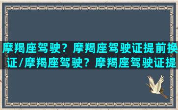 摩羯座驾驶？摩羯座驾驶证提前换证/摩羯座驾驶？摩羯座驾驶证提前换证-我的网站