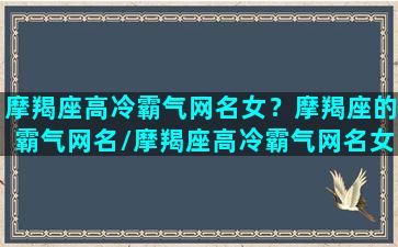 摩羯座高冷霸气网名女？摩羯座的霸气网名/摩羯座高冷霸气网名女？摩羯座的霸气网名-我的网站