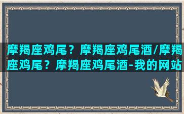 摩羯座鸡尾？摩羯座鸡尾酒/摩羯座鸡尾？摩羯座鸡尾酒-我的网站