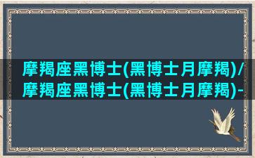 摩羯座黑博士(黑博士月摩羯)/摩羯座黑博士(黑博士月摩羯)-我的网站