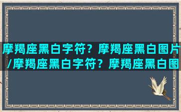 摩羯座黑白字符？摩羯座黑白图片/摩羯座黑白字符？摩羯座黑白图片-我的网站