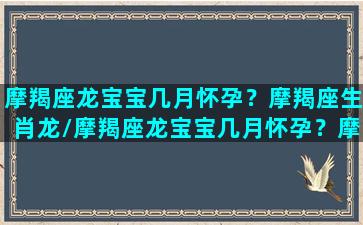 摩羯座龙宝宝几月怀孕？摩羯座生肖龙/摩羯座龙宝宝几月怀孕？摩羯座生肖龙-我的网站