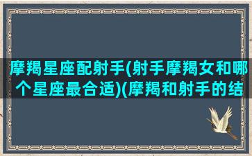 摩羯星座配射手(射手摩羯女和哪个星座最合适)(摩羯和射手的结合体)