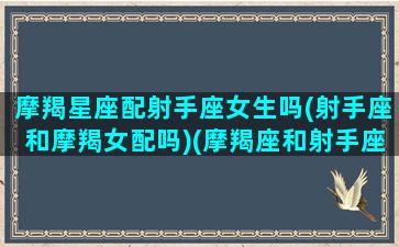 摩羯星座配射手座女生吗(射手座和摩羯女配吗)(摩羯座和射手座的匹配度是多少)