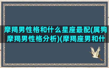 摩羯男性格和什么星座最配(属狗摩羯男性格分析)(摩羯座男和什么星座最配对指数)