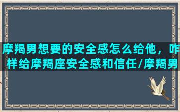 摩羯男想要的安全感怎么给他，咋样给摩羯座安全感和信任/摩羯男想要的安全感怎么给他，咋样给摩羯座安全感和信任-我的网站