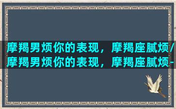 摩羯男烦你的表现，摩羯座腻烦/摩羯男烦你的表现，摩羯座腻烦-我的网站