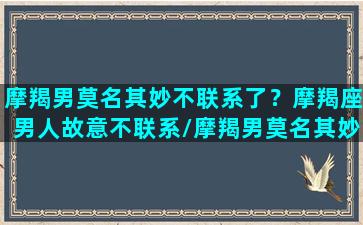 摩羯男莫名其妙不联系了？摩羯座男人故意不联系/摩羯男莫名其妙不联系了？摩羯座男人故意不联系-我的网站