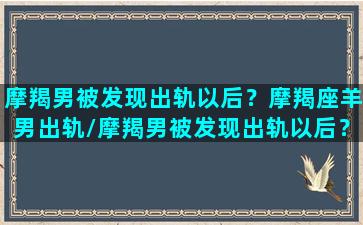 摩羯男被发现出轨以后？摩羯座羊男出轨/摩羯男被发现出轨以后？摩羯座羊男出轨-我的网站