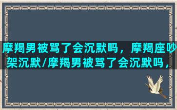 摩羯男被骂了会沉默吗，摩羯座吵架沉默/摩羯男被骂了会沉默吗，摩羯座吵架沉默-我的网站