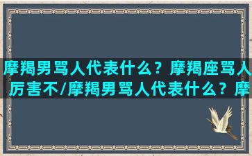 摩羯男骂人代表什么？摩羯座骂人厉害不/摩羯男骂人代表什么？摩羯座骂人厉害不-我的网站