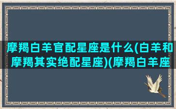 摩羯白羊官配星座是什么(白羊和摩羯其实绝配星座)(摩羯白羊座配对指数)