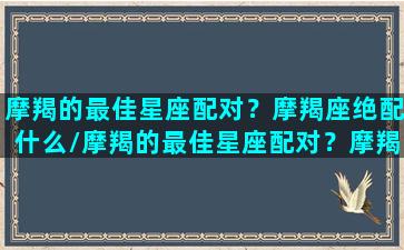 摩羯的最佳星座配对？摩羯座绝配什么/摩羯的最佳星座配对？摩羯座绝配什么-我的网站