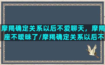 摩羯确定关系以后不爱聊天，摩羯座不暧昧了/摩羯确定关系以后不爱聊天，摩羯座不暧昧了-我的网站