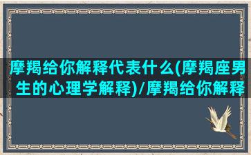 摩羯给你解释代表什么(摩羯座男生的心理学解释)/摩羯给你解释代表什么(摩羯座男生的心理学解释)-我的网站