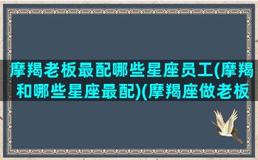 摩羯老板最配哪些星座员工(摩羯和哪些星座最配)(摩羯座做老板)