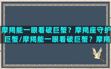 摩羯能一眼看破巨蟹？摩羯座守护巨蟹/摩羯能一眼看破巨蟹？摩羯座守护巨蟹-我的网站