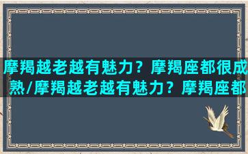 摩羯越老越有魅力？摩羯座都很成熟/摩羯越老越有魅力？摩羯座都很成熟-我的网站