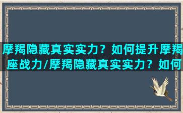 摩羯隐藏真实实力？如何提升摩羯座战力/摩羯隐藏真实实力？如何提升摩羯座战力-我的网站