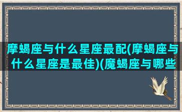 摩蝎座与什么星座最配(摩蝎座与什么星座是最佳)(魔蝎座与哪些星座相配)