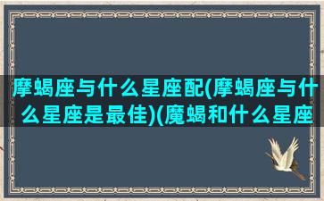 摩蝎座与什么星座配(摩蝎座与什么星座是最佳)(魔蝎和什么星座配对)